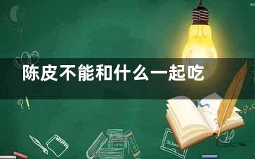 陈皮不能和什么一起吃 陈皮的功效与作用(陈皮不能和什么***一起用)